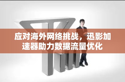 应对海外网络挑战，迅影加速器助力数据流量优化
