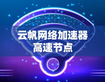 云帆网络加速器高速节点 云帆网络加速器高速节点