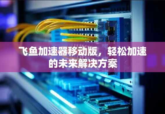 飞鱼加速器移动版，轻松加速的未来解决方案