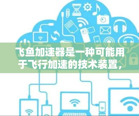 飞鱼加速器是一种可能用于飞行加速的技术装置,其体验涉及多个方面。以下是对飞鱼加速器的详细分析 飞鱼加速器是一种可能用于飞行加速的技术装置,其体验涉及多个方面。以下是对飞鱼加速器的详细分析