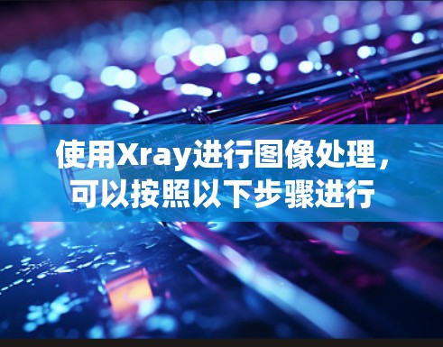 使用Xray进行图像处理,可以按照以下步骤进行 使用Xray进行图像处理,可以按照以下步骤进行