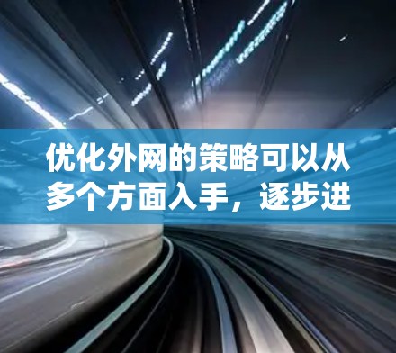 优化外网的策略可以从多个方面入手，逐步进行优化以提升性能和减少延迟。以下是一个系统化的优化步骤指南