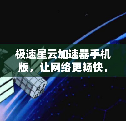 极速星云加速器手机版,让网络更畅快,让你的体验更高效 极速星云加速器手机版,让网络更畅快,让你的体验更高效