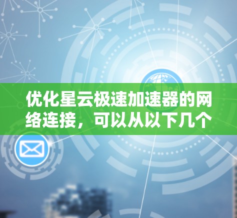 优化星云极速加速器的网络连接,可以从以下几个方面入手,逐步排查和解决问题 优化星云极速加速器的网络连接,可以从以下几个方面入手,逐步排查和解决问题