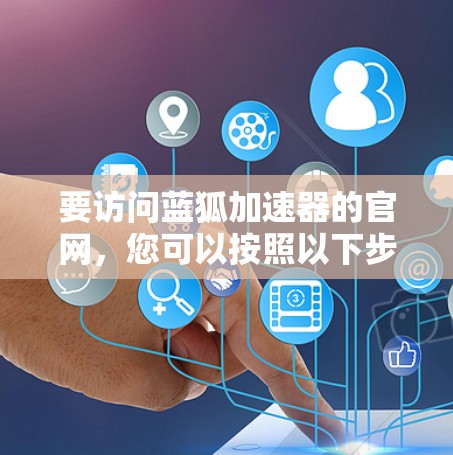 要访问蓝狐加速器的官网，您可以按照以下步骤操作