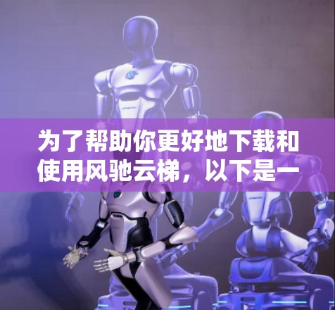 为了帮助你更好地下载和使用风驰云梯,以下是一些步骤和注意事项 为了帮助你更好地下载和使用风驰云梯,以下是一些步骤和注意事项