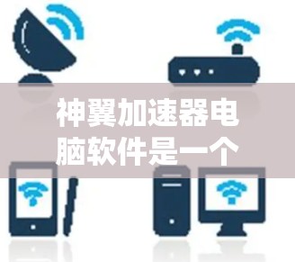 神翼加速器电脑软件是一个功能强大的工具，旨在加速电脑性能，提升系统运行效率。以下是对该软件的详细步骤和使用指南
