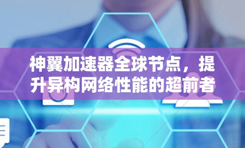 神翼加速器全球节点,提升异构网络性能的超前者 神翼加速器全球节点,提升异构网络性能的超前者