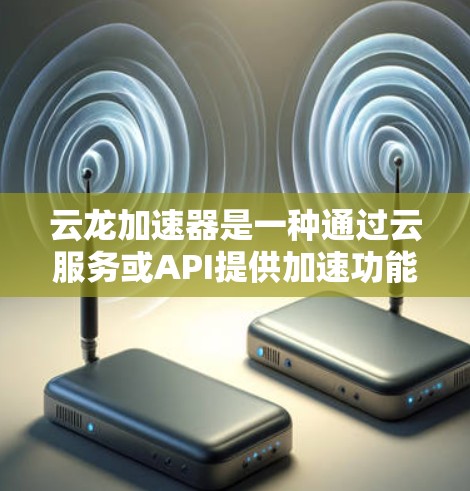 云龙加速器是一种通过云服务或API提供加速功能的工具,常用于处理请求、预处理或数据处理等。如果你指的是云龙加速器的PC端,可能是指本地化的加速服务或工具。以下是一些常见的云龙加速器的PC端解决方案 云龙加速器是一种通过云服务或API提供加速功能的工具,常用于处理请求、预处理或数据处理等。如果你指的是云龙加速器的PC端,可能是指本地化的加速服务或工具。以下是一些常见的云龙加速器的PC端解决方案