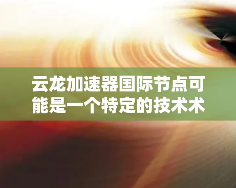 云龙加速器国际节点可能是一个特定的技术术语或品牌名称，具体含义需要更多的上下文信息来准确解释。以下是一些可能的解释和扩展