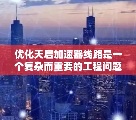 优化天启加速器线路是一个复杂而重要的工程问题,涉及材料科学、结构力学和仿真技术。以下是对这一过程的详细总结和优化策略 优化天启加速器线路是一个复杂而重要的工程问题,涉及材料科学、结构力学和仿真技术。以下是对这一过程的详细总结和优化策略