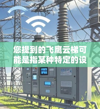 您提到的飞鹰云梯可能是指某种特定的设备、软件或服务的最新版本。由于飞鹰云梯是一个比较通用的术语,具体含义可能因上下文而异。以下是几种可能的解释 您提到的飞鹰云梯可能是指某种特定的设备、软件或服务的最新版本。由于飞鹰云梯是一个比较通用的术语,具体含义可能因上下文而异。以下是几种可能的解释