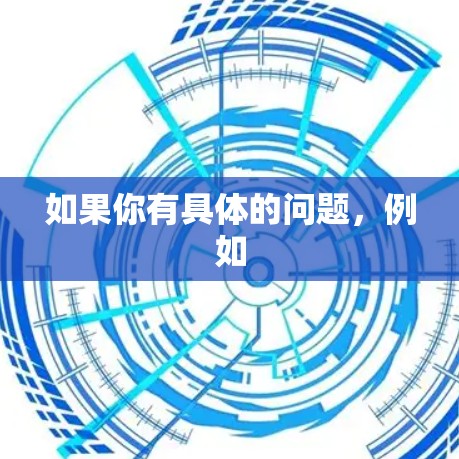 如果你有具体的问题,例如 如果你有具体的问题,例如