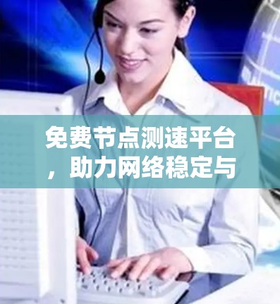 免费节点测速平台,助力网络稳定与优化 免费节点测速平台,助力网络稳定与优化