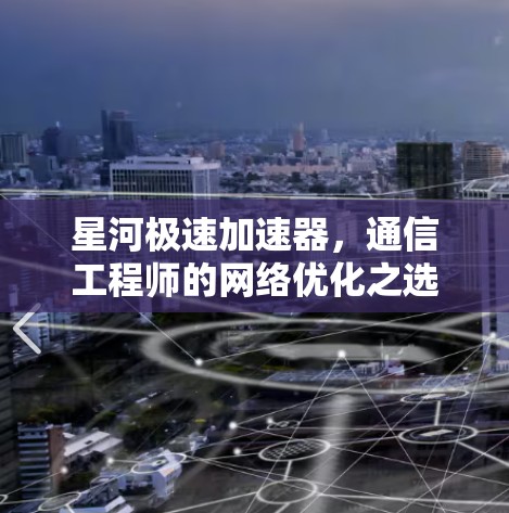 星河极速加速器,通信工程师的网络优化之选 星河极速加速器,通信工程师的网络优化之选