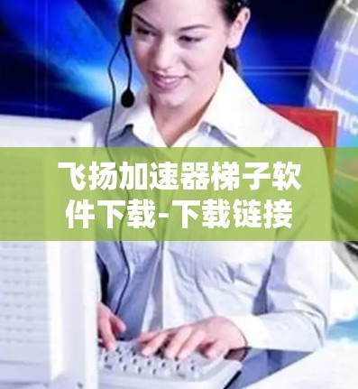 飞扬加速器梯子软件下载-下载链接 飞扬加速器梯子软件下载-下载链接
