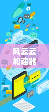 风云云加速器手机版，助力通信未来的高效工具