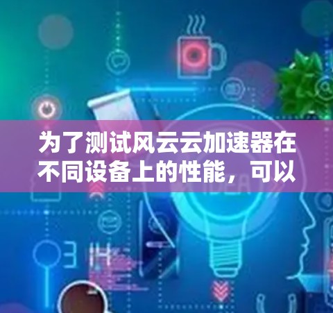 为了测试风云云加速器在不同设备上的性能，可以按照以下步骤进行