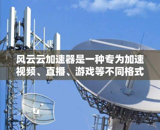 风云云加速器是一种专为加速视频、直播、游戏等不同格式的文件而设计的工具,旨在提升视频观看体验和直播效果。以下是关于风云云加速器的体验和相关信息 风云云加速器是一种专为加速视频、直播、游戏等不同格式的文件而设计的工具,旨在提升视频观看体验和直播效果。以下是关于风云云加速器的体验和相关信息
