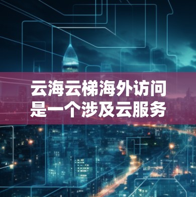 云海云梯海外访问是一个涉及云服务、云平台和远程访问技术的综合概念，主要关注云平台在跨国和不同地域用户间协作和远程访问中的应用。以下是对该主题的详细分析