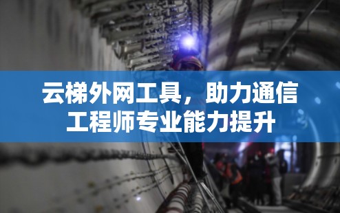 云梯外网工具，助力通信工程师专业能力提升