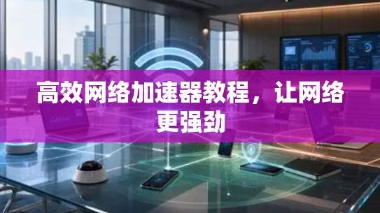 高效网络加速器教程,让网络更强劲 高效网络加速器教程,让网络更强劲