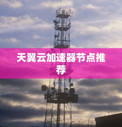 天翼云加速器节点推荐 天翼云加速器节点推荐