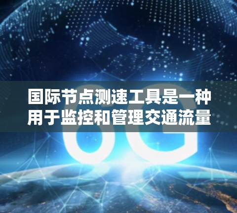 国际节点测速工具是一种用于监控和管理交通流量的现代技术，广泛应用于全球范围内的交通管理。以下是对这一技术的详细总结