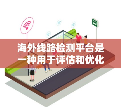 海外线路检测平台是一种用于评估和优化网络连接性能的工具,广泛应用于全球范围内的网络管理。以下是详细的分析 海外线路检测平台是一种用于评估和优化网络连接性能的工具,广泛应用于全球范围内的网络管理。以下是详细的分析