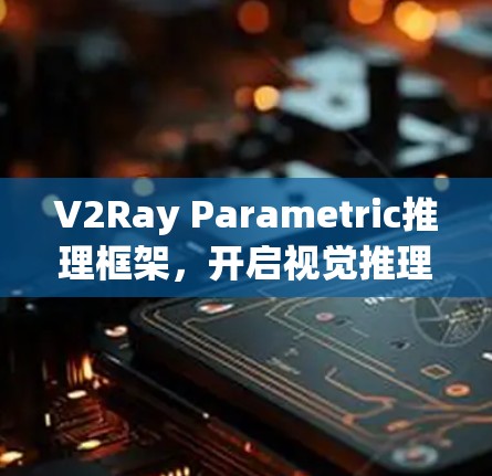 V2Ray Parametric推理框架，开启视觉推理的未来