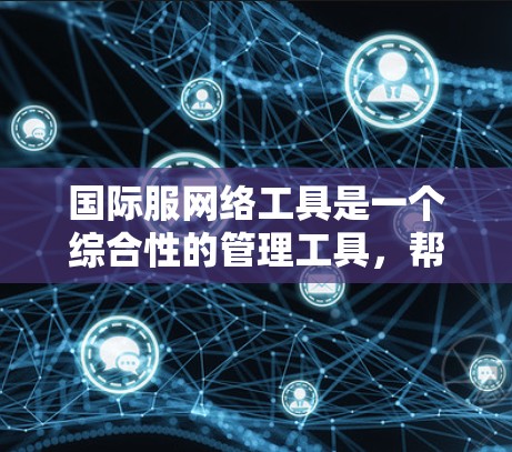 国际服网络工具是一个综合性的管理工具，帮助商家在全球范围内销售服装产品，应对复杂的国际市场挑战。以下是对这一工具的详细总结
