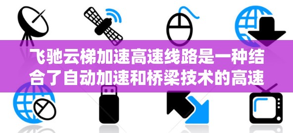 飞驰云梯加速高速线路是一种结合了自动加速和桥梁技术的高速交通系统,旨在提升车辆加速的安全性和效率。以下是对该主题的详细分析和总结 飞驰云梯加速高速线路是一种结合了自动加速和桥梁技术的高速交通系统,旨在提升车辆加速的安全性和效率。以下是对该主题的详细分析和总结