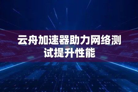 云舟加速器助力网络测试提升性能