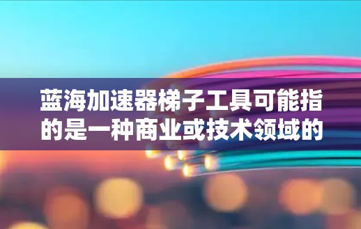 蓝海加速器梯子工具可能指的是一种商业或技术领域的工具包，用于加速某些任务或提升效率。以下是一些可能的解释