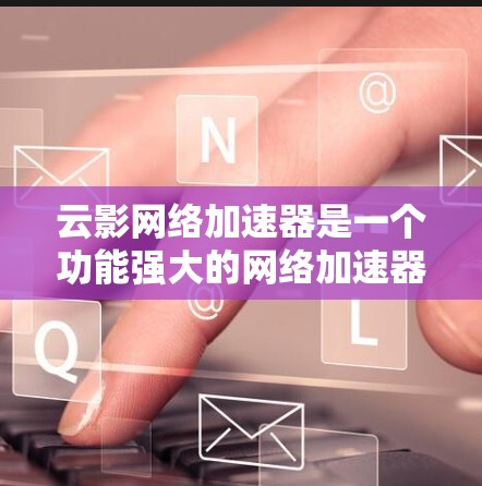 云影网络加速器是一个功能强大的网络加速器，旨在提升下载速度。以下是关于它的详细信息