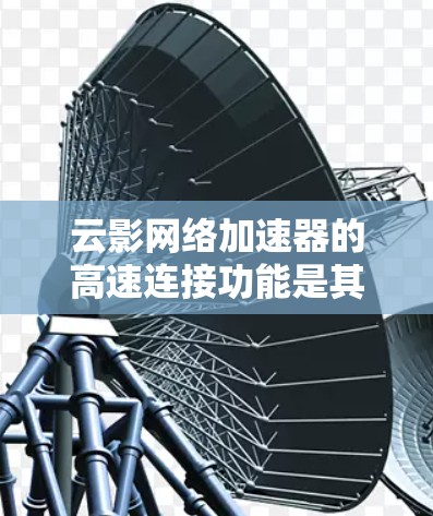 云影网络加速器的高速连接功能是其核心卖点,旨在提升用户网络连接的效率和体验。以下是对该功能的详细分析 云影网络加速器的高速连接功能是其核心卖点,旨在提升用户网络连接的效率和体验。以下是对该功能的详细分析
