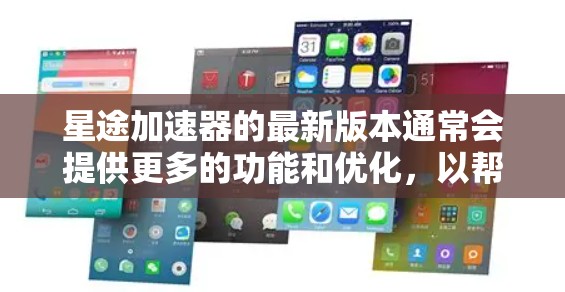 星途加速器的最新版本通常会提供更多的功能和优化，以帮助玩家更快地移动和通过游戏。以下是一些可能的新功能和改进