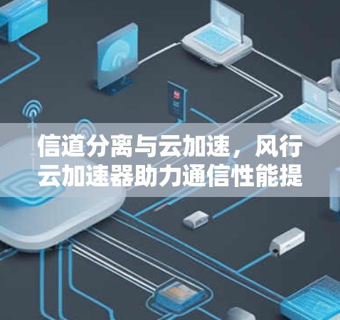 信道分离与云加速,风行云加速器助力通信性能提升 信道分离与云加速,风行云加速器助力通信性能提升