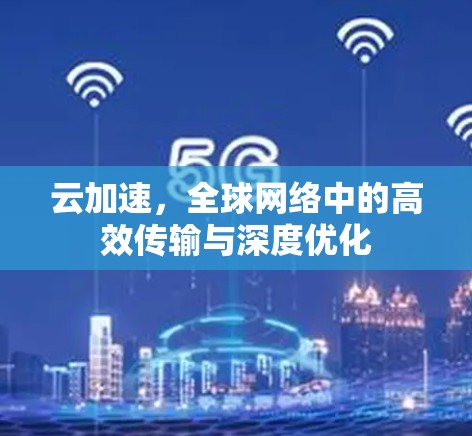 云加速，全球网络中的高效传输与深度优化