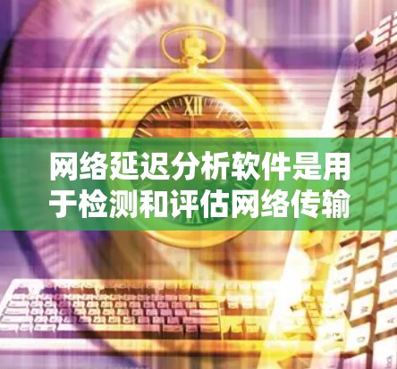 网络延迟分析软件是用于检测和评估网络传输时延的工具，广泛应用于实时监控和网络优化。以下是关于这些软件的详细分析