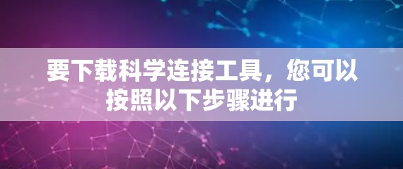 要下载科学连接工具，您可以按照以下步骤进行