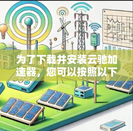 为了下载并安装云驰加速器，您可以按照以下步骤进行