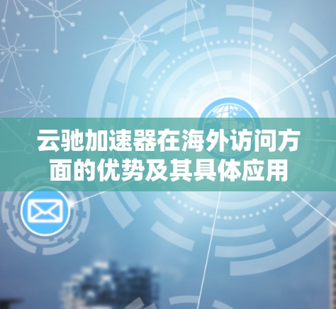 云驰加速器在海外访问方面的优势及其具体应用 云驰加速器在海外访问方面的优势及其具体应用