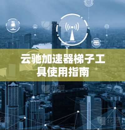 云驰加速器梯子工具使用指南