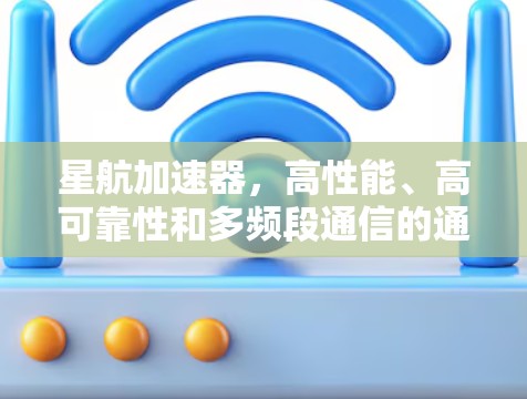星航加速器,高性能、高可靠性和多频段通信的通信加速器解决方案 星航加速器,高性能、高可靠性和多频段通信的通信加速器解决方案