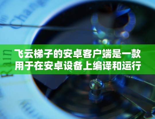 飞云梯子的安卓客户端是一款用于在安卓设备上编译和运行脚本的工具。以下是该工具的详细介绍 飞云梯子的安卓客户端是一款用于在安卓设备上编译和运行脚本的工具。以下是该工具的详细介绍