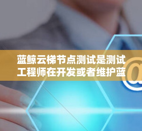蓝鲸云梯节点测试是测试工程师在开发或者维护蓝鲸云梯系统时的重要步骤。测试节点可以确保系统的稳定性、响应速度和数据正确传输。以下是一些可能的测试步骤和工具