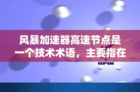 风暴加速器高速节点是一个技术术语，主要指在特定场景下通过优化硬件、算法或分布式计算提升数据处理和传输效率的设备或系统。以下是对其的详细分析