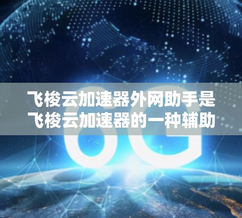 飞梭云加速器外网助手是飞梭云加速器的一种辅助功能,旨在提升加速服务的性能和用户体验。以下是关于飞梭云加速器外网助手的详细信息 飞梭云加速器外网助手是飞梭云加速器的一种辅助功能,旨在提升加速服务的性能和用户体验。以下是关于飞梭云加速器外网助手的详细信息