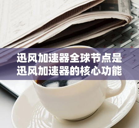 迅风加速器全球节点是迅风加速器的核心功能，旨在通过多个设备之间的数据传输和连接优化数据传输效率。以下是关于迅风加速器全球节点的详细总结